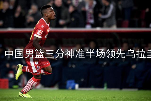 中国男篮三分神准半场领先乌拉圭