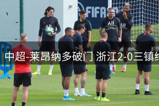 中超-莱昂纳多破门 浙江2-0三镇终结5轮不胜