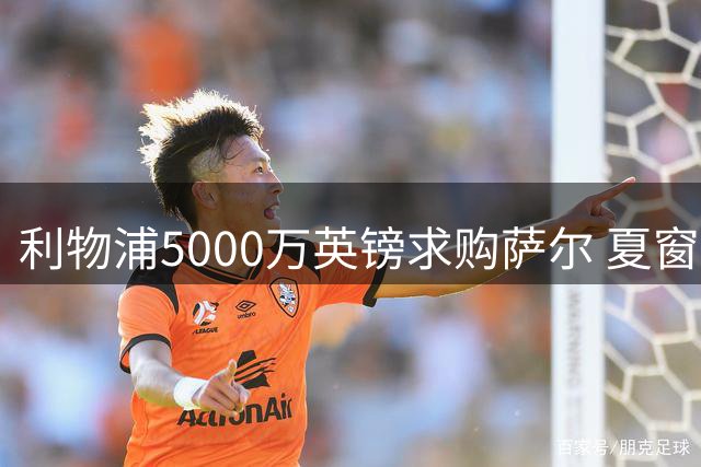 利物浦5000万英镑求购萨尔 夏窗引援陷入被动局面