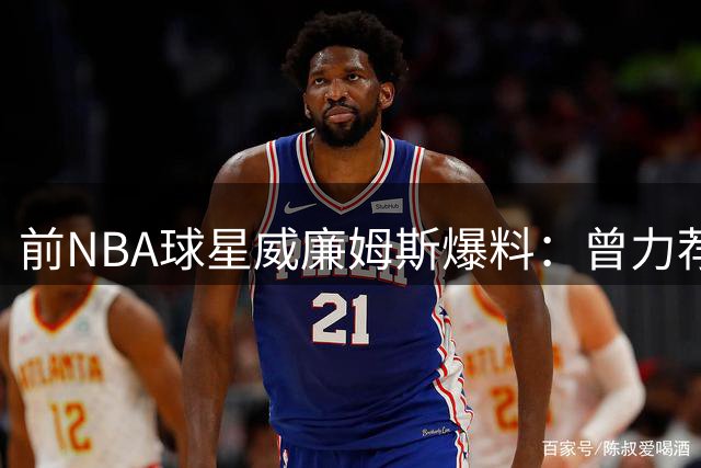 前NBA球星威廉姆斯爆料：曾力荐詹姆斯加盟掘金 直言76人实力不敌热火魔术