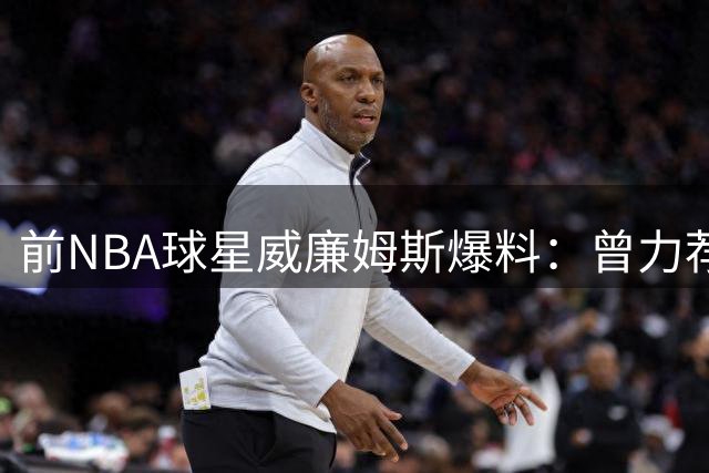 前NBA球星威廉姆斯爆料：曾力荐詹姆斯加盟掘金 直言76人实力不敌热火魔术