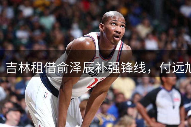 吉林租借俞泽辰补强锋线，付远旭迎来发展良机