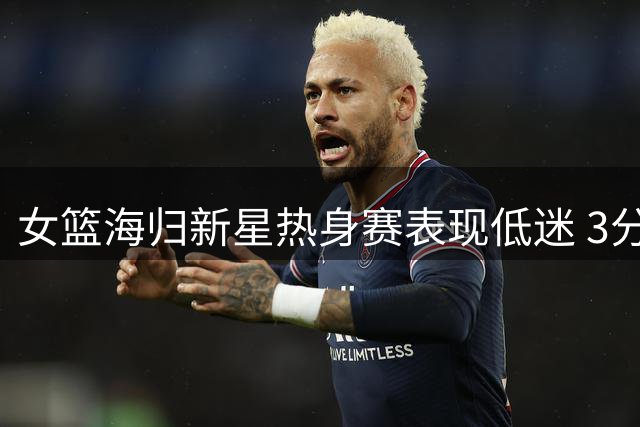 女篮海归新星热身赛表现低迷 3分钟3失误引质疑