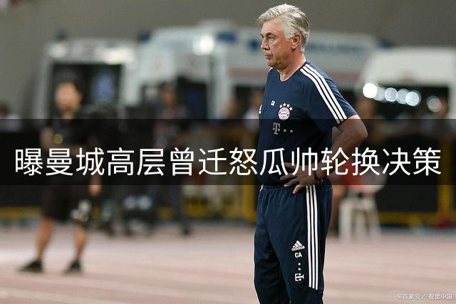 曝曼城高层曾迁怒瓜帅轮换决策