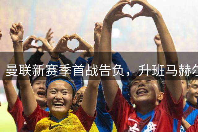 曼联新赛季首战告负，升班马赫尔城两球完胜