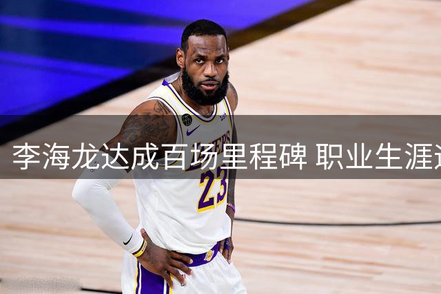 李海龙达成百场里程碑 职业生涯迎来重要节点