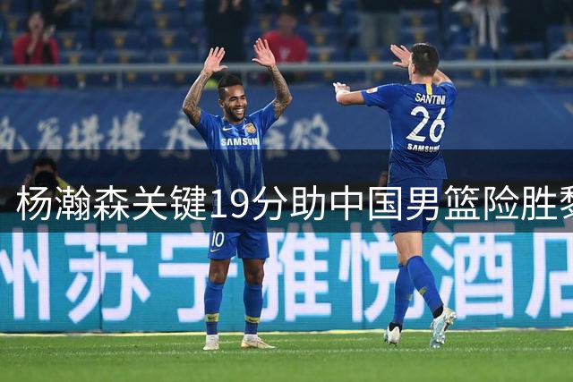 杨瀚森关键19分助中国男篮险胜黎巴嫩