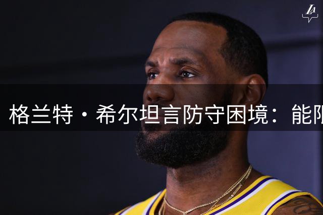 格兰特·希尔坦言防守困境：能限制詹皇甜瓜 唯独对科比束手无策