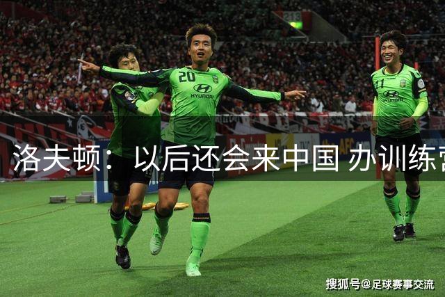 洛夫顿：以后还会来中国 办训练营或再打1v1