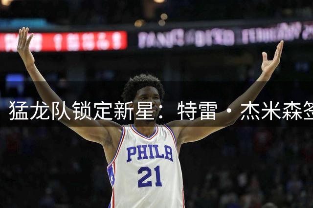 猛龙队锁定新星：特雷·杰米森签下双向合同