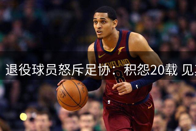 退役球员怒斥足协：积怨20载 见其丑闻拍手称快