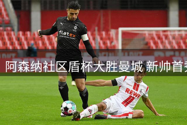 阿森纳社区盾杯大胜曼城 新帅首秀创尴尬纪录